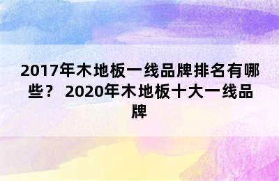 2017年木地板一线品牌排名有哪些？ 2020年木地板十大一线品牌